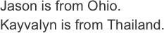 Jason is from Ohio.
Kayvalyn is from Thailand.
